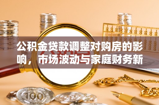集安公积金贷款调整对购房的影响，市场波动与家庭财务新趋势