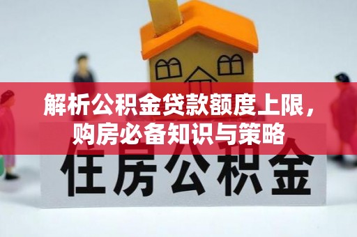 集安解析公积金贷款额度上限，购房必备知识与策略
