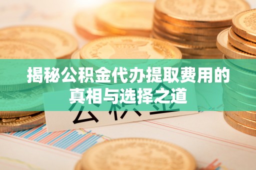 集安揭秘公积金代办提取费用的真相与选择之道