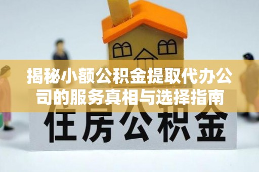集安揭秘小额公积金提取代办公司的服务真相与选择指南