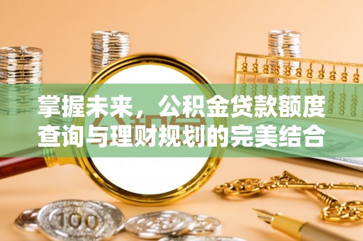 集安掌握未来，公积金贷款额度查询与理财规划的完美结合