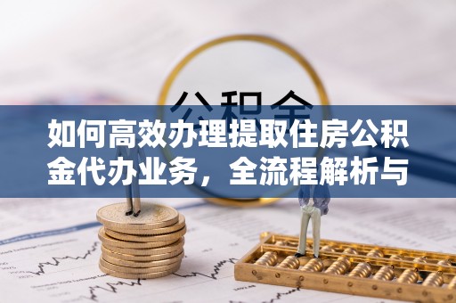 集安如何高效办理提取住房公积金代办业务，全流程解析与实用建议