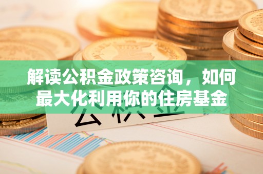 集安解读公积金政策咨询，如何最大化利用你的住房基金