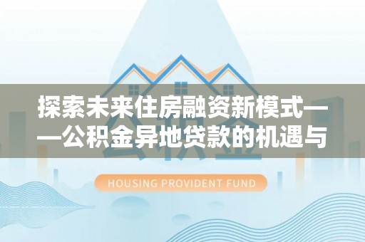集安探索未来住房融资新模式——公积金异地贷款的机遇与挑战