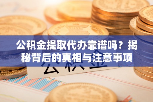 集安公积金提取代办靠谱吗？揭秘背后的真相与注意事项