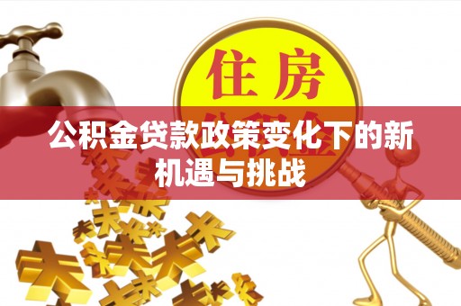 集安公积金贷款政策变化下的新机遇与挑战