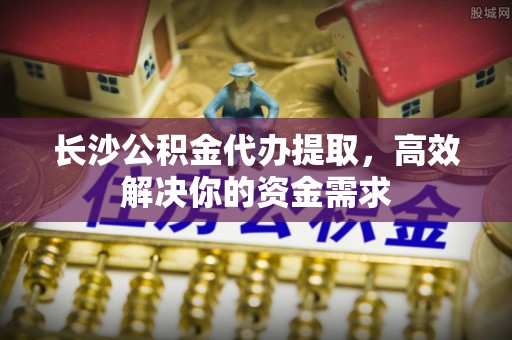 集安长沙公积金代办提取，高效解决你的资金需求