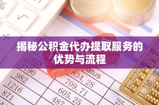 集安揭秘公积金代办提取服务的优势与流程