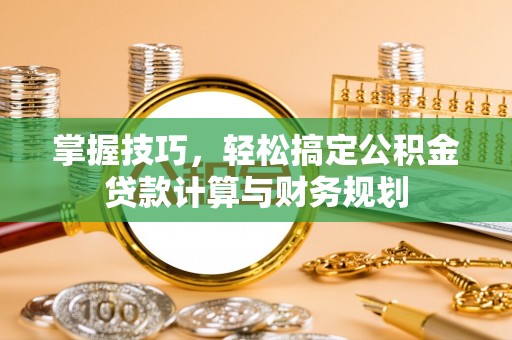 集安掌握技巧，轻松搞定公积金贷款计算与财务规划