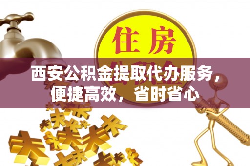 集安西安公积金提取代办服务，便捷高效，省时省心