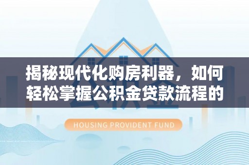 集安揭秘现代化购房利器，如何轻松掌握公积金贷款流程的每一个细节