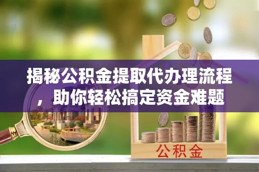 集安揭秘公积金提取代办理流程，助你轻松搞定资金难题