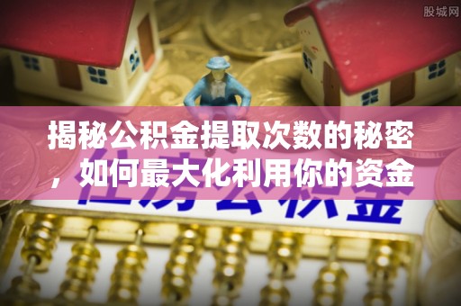 集安揭秘公积金提取次数的秘密，如何最大化利用你的资金