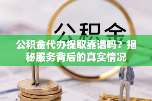 集安公积金代办提取靠谱吗？揭秘服务背后的真实情况