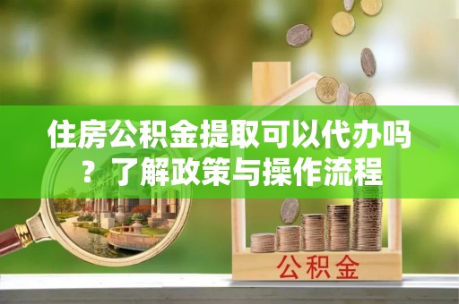 集安住房公积金提取可以代办吗？了解政策与操作流程