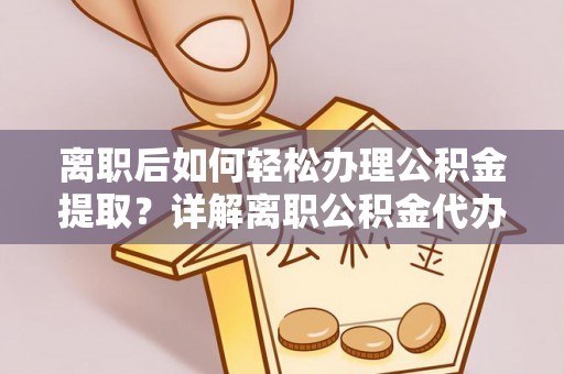 集安离职后如何轻松办理公积金提取？详解离职公积金代办提取流程