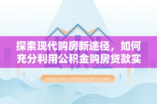 集安探索现代购房新途径，如何充分利用公积金购房贷款实现置业梦想