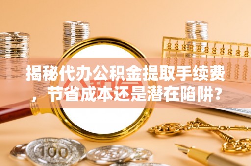 集安揭秘代办公积金提取手续费，节省成本还是潜在陷阱？