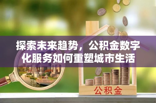 集安探索未来趋势，公积金数字化服务如何重塑城市生活