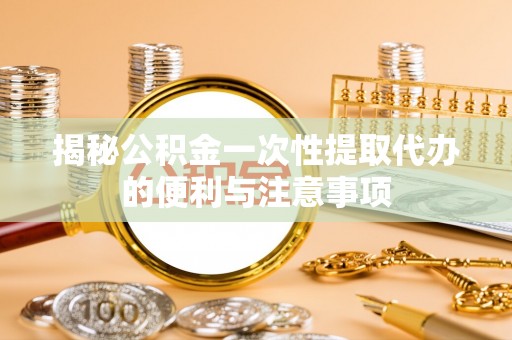 集安揭秘公积金一次性提取代办的便利与注意事项