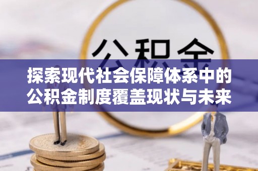 集安探索现代社会保障体系中的公积金制度覆盖现状与未来