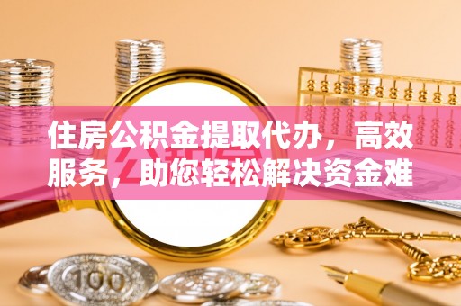 集安住房公积金提取代办，高效服务，助您轻松解决资金难题
