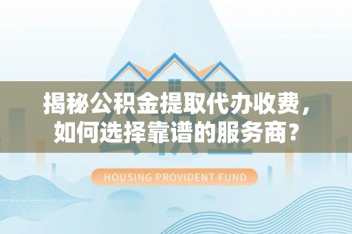 集安揭秘公积金提取代办收费，如何选择靠谱的服务商？