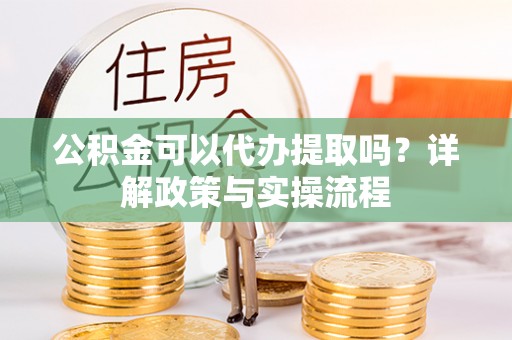 集安公积金可以代办提取吗？详解政策与实操流程