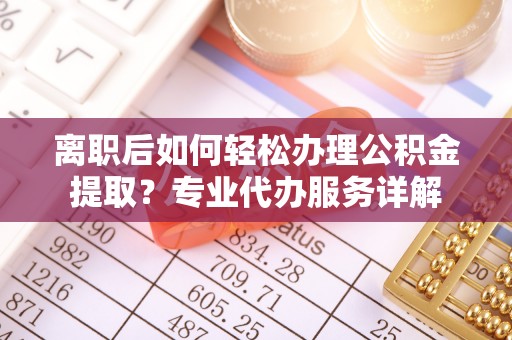 集安离职后如何轻松办理公积金提取？专业代办服务详解