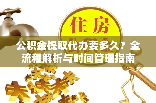 集安公积金提取代办要多久？全流程解析与时间管理指南
