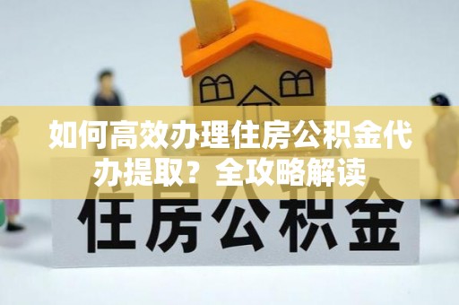 集安如何高效办理住房公积金代办提取？全攻略解读