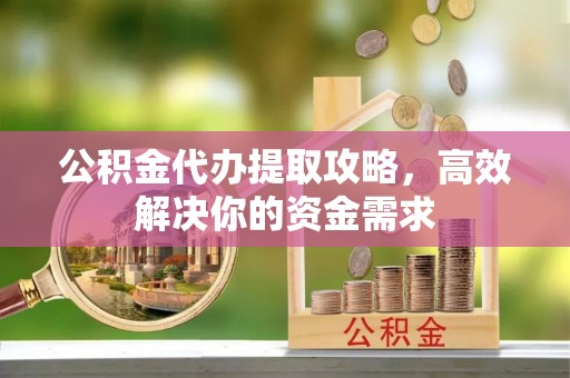 集安公积金代办提取攻略，高效解决你的资金需求