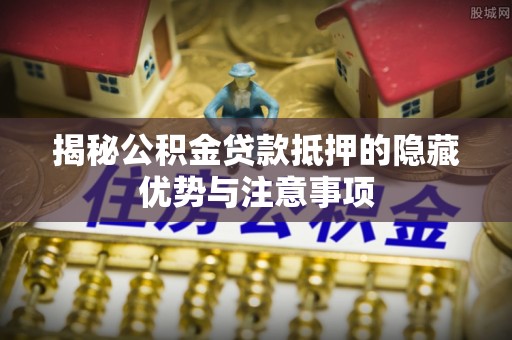 集安揭秘公积金贷款抵押的隐藏优势与注意事项