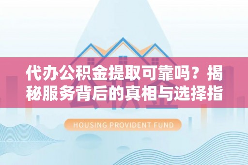 集安代办公积金提取可靠吗？揭秘服务背后的真相与选择指南