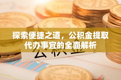集安探索便捷之道，公积金提取代办事宜的全面解析