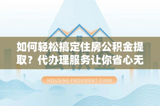 集安如何轻松搞定住房公积金提取？代办理服务让你省心无忧
