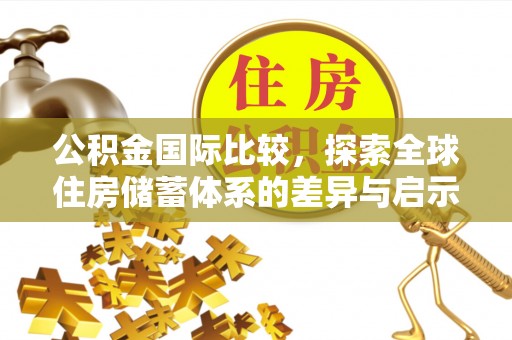 集安公积金国际比较，探索全球住房储蓄体系的差异与启示