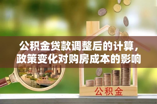 集安公积金贷款调整后的计算，政策变化对购房成本的影响与应对策略