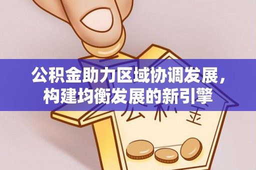 集安公积金助力区域协调发展，构建均衡发展的新引擎