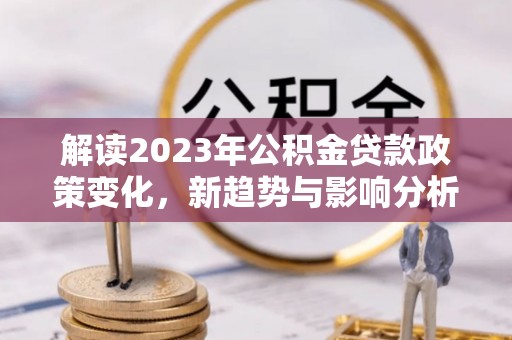 集安解读2023年公积金贷款政策变化，新趋势与影响分析