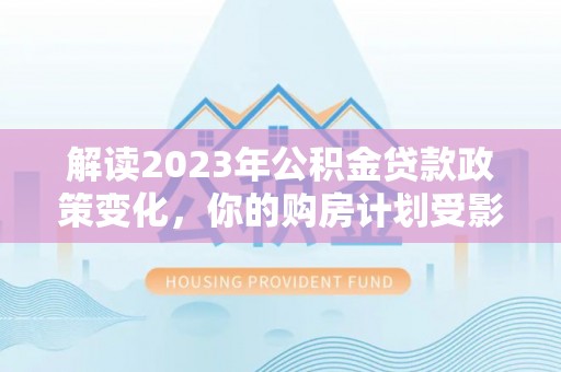 集安解读2023年公积金贷款政策变化，你的购房计划受影响了吗？