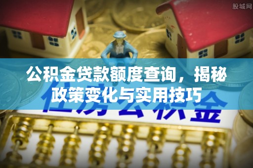 集安公积金贷款额度查询，揭秘政策变化与实用技巧
