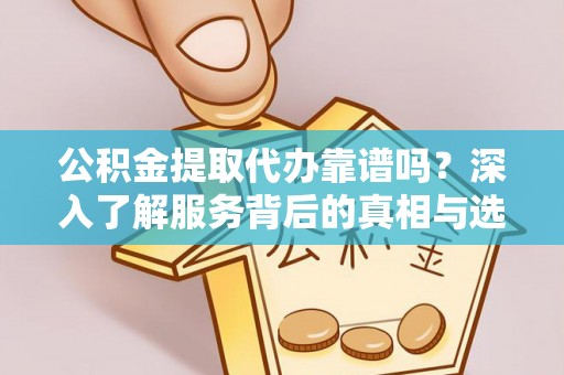 集安公积金提取代办靠谱吗？深入了解服务背后的真相与选择指南