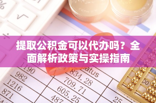 集安提取公积金可以代办吗？全面解析政策与实操指南