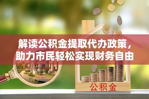 集安解读公积金提取代办政策，助力市民轻松实现财务自由