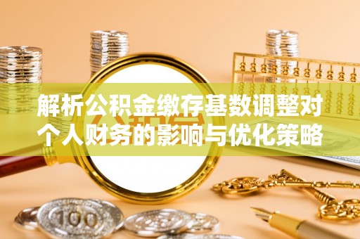 集安解析公积金缴存基数调整对个人财务的影响与优化策略