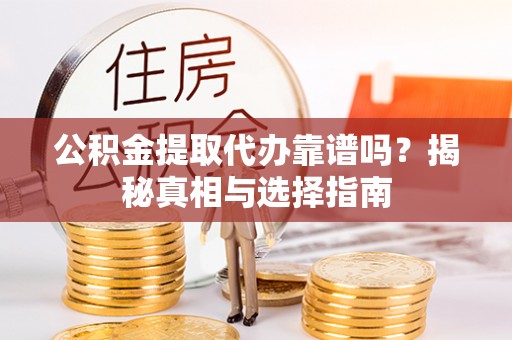 集安公积金提取代办靠谱吗？揭秘真相与选择指南