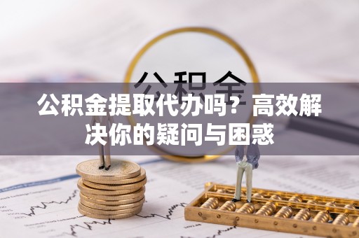 集安公积金提取代办吗？高效解决你的疑问与困惑