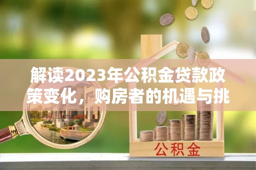 集安解读2023年公积金贷款政策变化，购房者的机遇与挑战