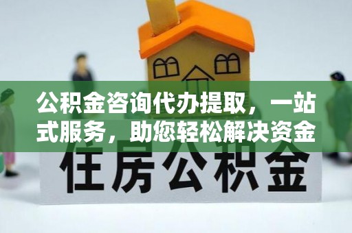 集安公积金咨询代办提取，一站式服务，助您轻松解决资金难题